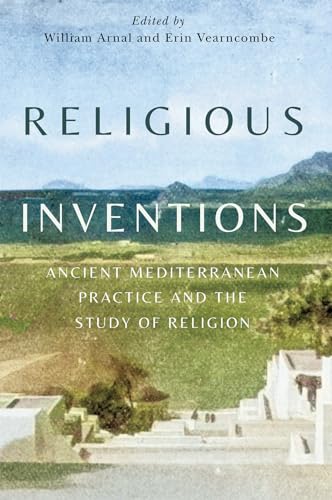 Religious Inventions Ancient Mediterranean Practice and the Study of Religion