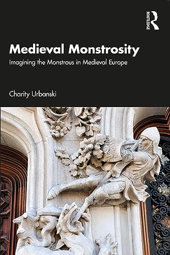 Medieval Monstrosity Imagining the Monstrous in Medieval Europe