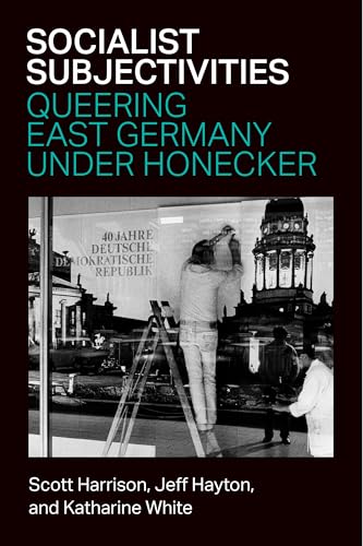 Socialist Subjectivities Queering East Germany Under Honecker