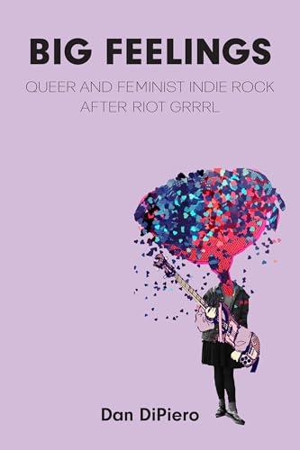 Big Feelings Queer and Feminist Indie Rock After Riot Grrrl