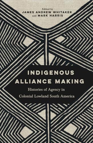 Indigenous Alliance Making Histories of Agency in Colonial Lowland South America