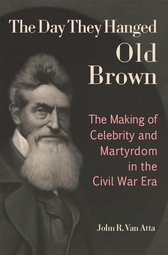 The Day They Hanged Old Brown The Making of Celebrity and Martyrdom in the Civil War Era