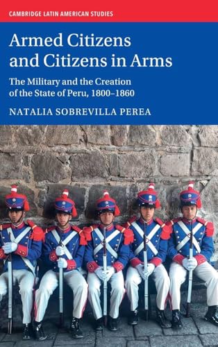 Armed Citizens and Citizens in Arms The Military and the Creation of the State of Peru, 1800?1860