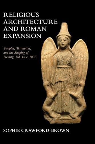 Religious Architecture and Roman Expansion Temples, Terracottas, and the Shaping of Identity, 3rd-1st c. BCE