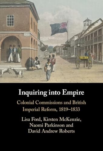 Inquiring into Empire Colonial Commissions and British Imperial Reform, 1819-1833