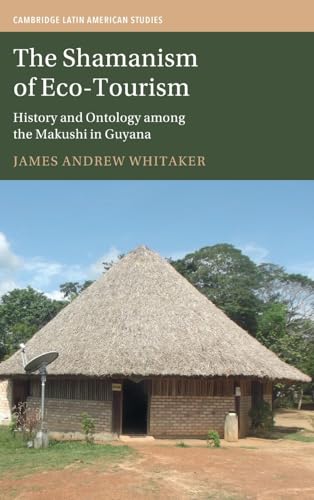 The Shamanism of Eco-Tourism: History and Ontology among the Makushi in Guyana (Cambridge Latin American Studies)