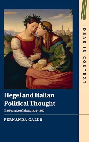 Hegel and Italian Political Thought: The Practice of Ideas, 1832–1900 (Ideas in Context, Series Number 153)