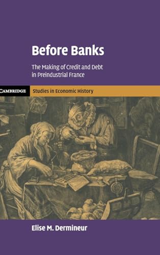 Before Banks: The Making of Credit and Debt in Preindustrial France (Cambridge Studies in Economic History - Second Series)