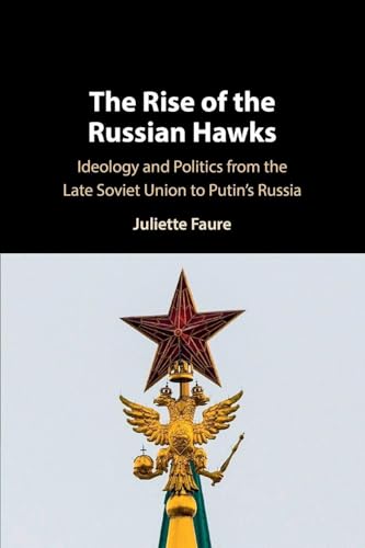 The Rise of the Russian Hawks Ideology and Politics from the Late Soviet Union to Putin's Russia
