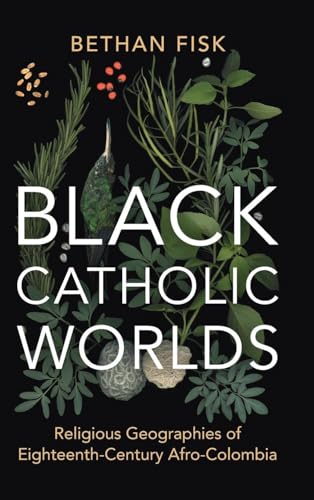 Black Catholic Worlds Religious Geographies of Eighteenth-Century Afro-Colombia