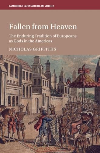 Fallen From Heaven: The Enduring Tradition of Europeans as Gods in the Americas (Cambridge Latin American Studies, Series Number 135)