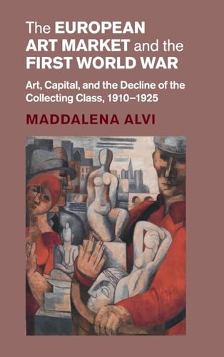 The European Art Market and the First World War Art, Capital, and the Decline of the Collecting Class, 1910-1925