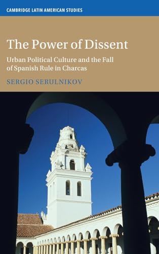 The Power of Dissent Urban Political Culture and the Fall of Spanish Rule in Charcas