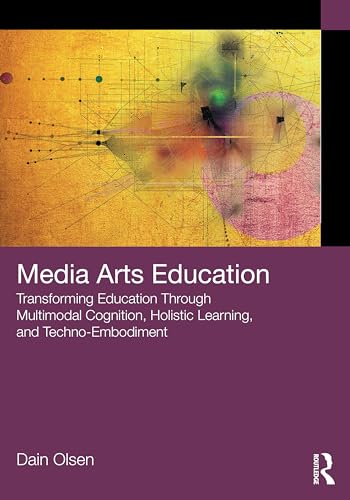 Media Arts Education Transforming Education Through Multimodal Cognition, Holistic Learning, and Techno-Embodiment