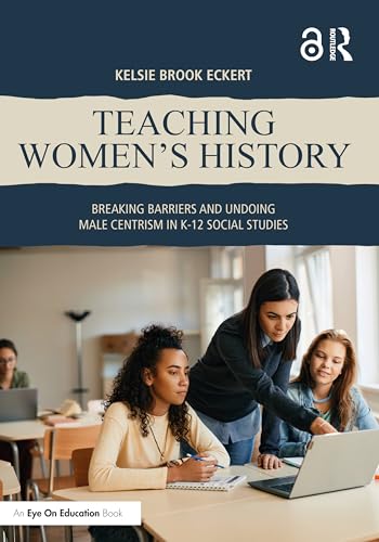 Teaching Women's History Breaking Barriers and Undoing Male Centrism in K-12 Social Studies
