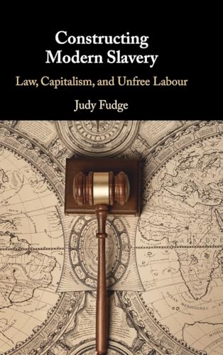 Constructing Modern Slavery: Law, Capitalism, and Unfree Labour (Cambridge Studies in Law and Society)