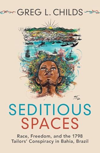 Seditious Spaces Race, Freedom, and the 1798 Tailors' Conspiracy in Bahia, Brazil