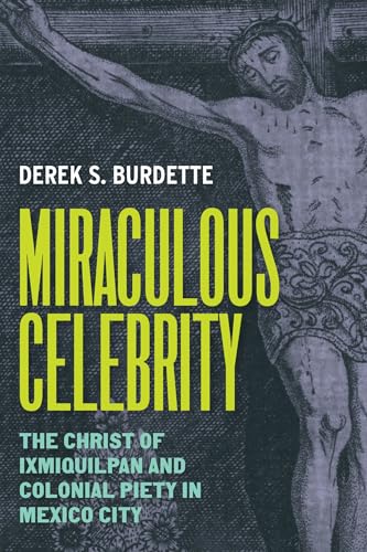 Miraculous Celebrity The Christ of Ixmiquilpan and Colonial Piety in Mexico City