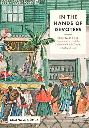 In the Hands of Devotees Indigenous and Black Confraternities and the Creation of Visual Culture in Colonial Lima