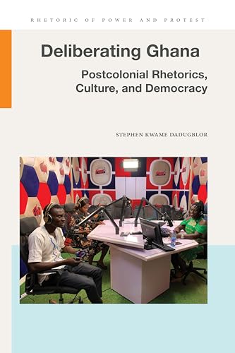 Deliberating Ghana Postcolonial Rhetorics, Culture, and Democracy