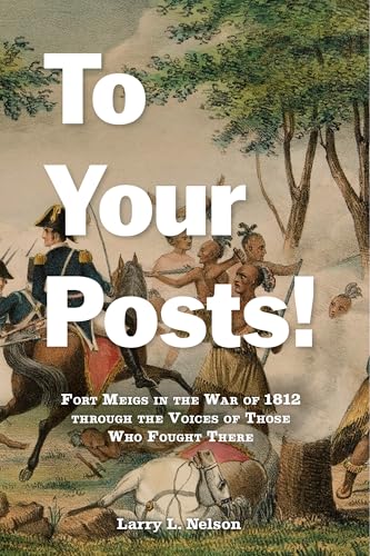 To Your Posts! Fort Meigs in the War of 1812 Through the Voices of Those Who Fought There