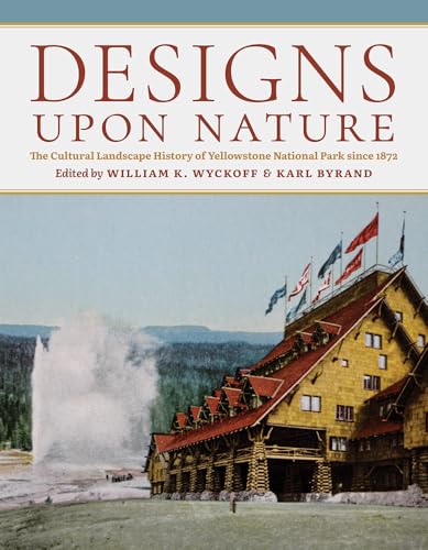Designs Upon Nature The Cultural Landscape History of Yellowstone National Park Since 1872