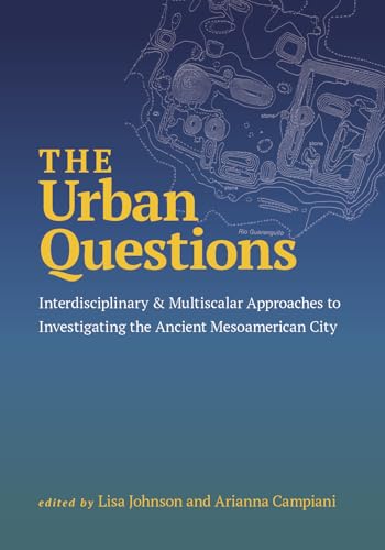The Urban Questions Interdisciplinary and Multiscalar Approaches to Investigating the Ancient Mesoamerican City