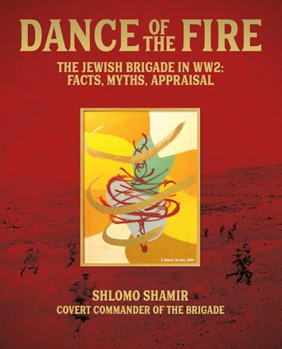 Dance of the Fire The Jewish Brigade in WW2: Facts, Myths, Appraisal