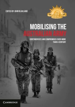 Mobilising the Australian Army Contingencies and Compromises Over More than a Century