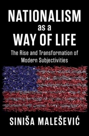 Nationalism as a Way of Life The Rise and Transformation of Modern Subjectivities