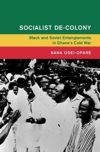 Socialist De-Colony Black and Soviet Entanglements in Ghana's Cold War