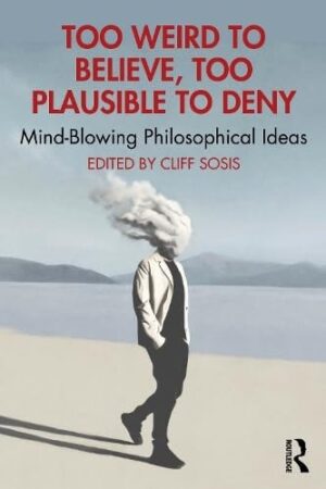Too Weird to Believe, Too Plausible to Deny Mind-Blowing Philosophical Ideas