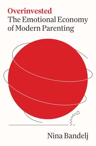 Overinvested The Emotional Economy of Modern Parenting