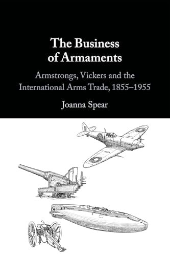 The Business of Armaments Armstrongs, Vickers and the International Arms Trade, 1855-1955