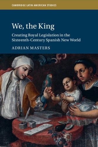 We, the King Creating Royal Legislation in the Sixteenth-Century Spanish New World
