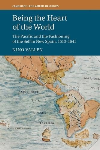 Being the Heart of the World The Pacific and the Fashioning of the Self in New Spain, 1513-1641
