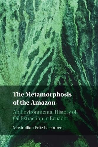 The Metamorphosis of the Amazon An Environmental History of Oil Extraction in Ecuador