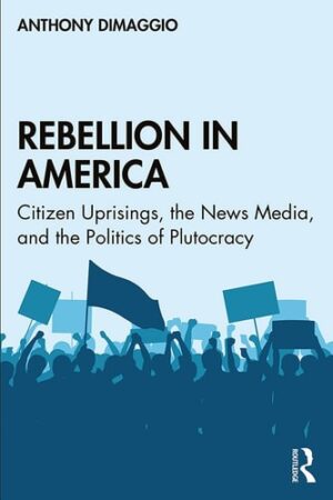 Rebellion in America Citizen Uprisings, the News Media, and the Politics of Plutocracy