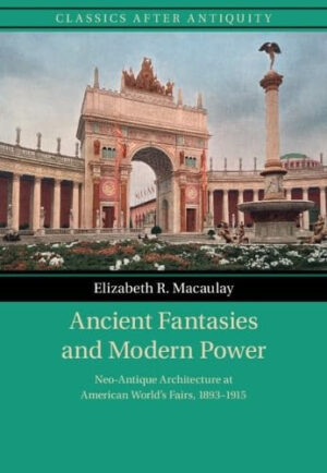 Ancient Fantasies and Modern Power - Neo-Antique Architecture at American World's Fairs, 1893-1915