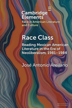 Race Class: Reading Mexican American Literature in the Era of Neoliberalism, 1981-1984 (Elements in Race in American Literature and Culture)