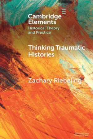 Thinking Traumatic Histories (Elements in Historical Theory and Practice)