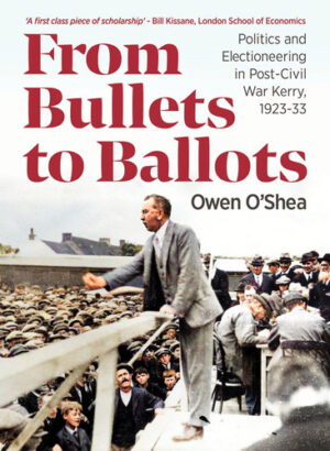 From Bullets to Ballots Politics and Electioneering in Post-Civil WarCounty Kerry, 1923-33