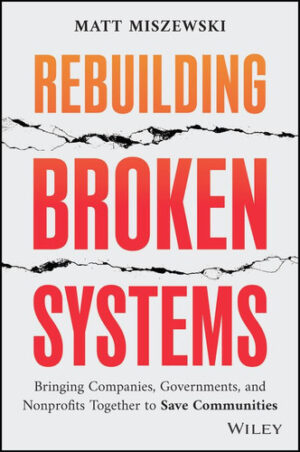 Rebuilding Broken Systems Bringing Companies, Governments, and Nonprofits Together to Save Communities