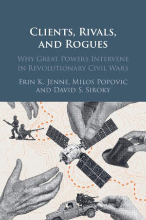 Clients, Rivals, and Rogues Why Great Powers Intervene in Revolutionary Civil Wars