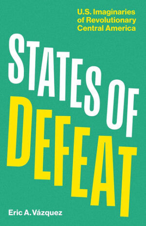 States of Defeat US Imaginaries of Revolutionary Central America