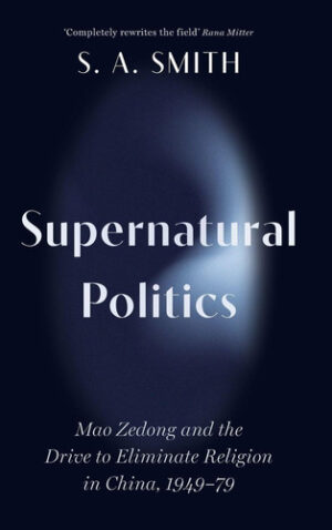 Supernatural Politics: Mao Zedong and the Drive to Eliminate Religion in China, 1949–79 (Cambridge Studies in the History of the People's Republic of China)