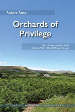 Orchards of Privilege Water, Oranges, and Race in the Gamtoos Valley of South Africa, 1700-2023