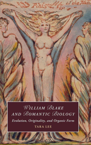 William Blake and Romantic Biology: Evolution, Originality, and Organic Form (Cambridge Studies in Romanticism)