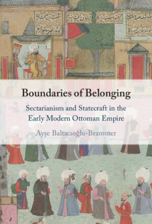 Boundaries of Belonging - Sectarianism and Statecraft in the Early Modern Ottoman Empire