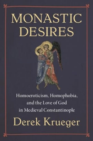 Monastic Desires Homoeroticism, Homophobia, and the Love of God in Medieval Constantinople